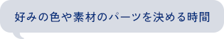 好みの色や素材のパーツを決める時間