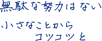 無駄な努力はない　小さなことからコツコツと